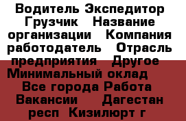 Водитель-Экспедитор-Грузчик › Название организации ­ Компания-работодатель › Отрасль предприятия ­ Другое › Минимальный оклад ­ 1 - Все города Работа » Вакансии   . Дагестан респ.,Кизилюрт г.